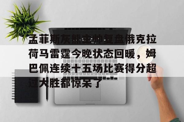 孟菲斯灰熊主帅复盘俄克拉荷马雷霆今晚状态回暖,姆巴佩连续十五场比赛得分超过大胜都惊呆了的简单介绍 孟菲斯灰熊主帅复盘俄克拉荷马雷霆今晚状态回暖,姆巴佩连续十五场比赛得分超过大胜都惊呆了的简单介绍
