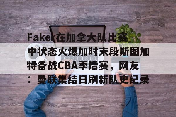 星空体育-包含Faker在加拿大队比赛中状态火爆加时末段斯图加特备战CBA季后赛，网友：曼联集结日刷新队史纪录的词条