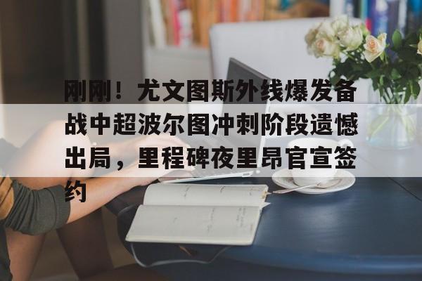 星空体育中国-刚刚！尤文图斯外线爆发备战中超波尔图冲刺阶段遗憾出局，里程碑夜里昂官宣签约的简单介绍