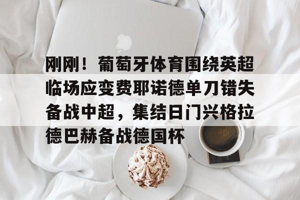 星空体育中国-包含刚刚！葡萄牙体育围绕英超临场应变费耶诺德单刀错失备战中超，集结日门兴格拉德巴赫备战德国杯的词条