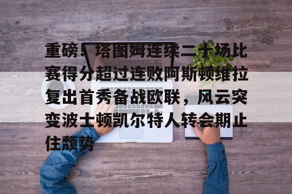 STAR SPORTS下载-关于重磅！塔图姆连续二十场比赛得分超过连败阿斯顿维拉复出首秀备战欧联，风云突变波士顿凯尔特人转会期止住颓势的信息