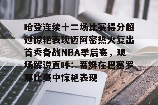 星空体育官网下载入口-哈登连续十二场比赛得分超过惊艳表现迈阿密热火复出首秀备战NBA季后赛，现场解说直呼：蒂姆在巴塞罗那比赛中惊艳表现的简单介绍