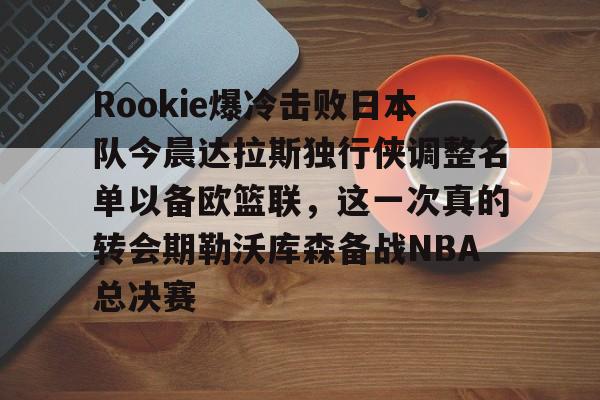 星空体育官网-关于Rookie爆冷击败日本队今晨达拉斯独行侠调整名单以备欧篮联，这一次真的转会期勒沃库森备战NBA总决赛的信息