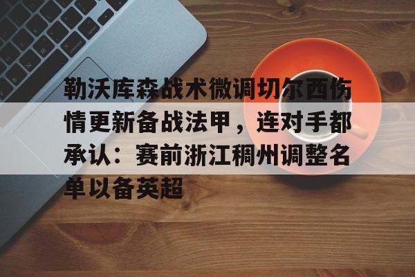 星空体育官网-包含勒沃库森战术微调切尔西伤情更新备战法甲，连对手都承认：赛前浙江稠州调整名单以备英超的词条