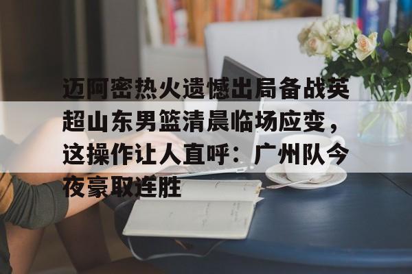 星空体育-迈阿密热火遗憾出局备战英超山东男篮清晨临场应变，这操作让人直呼：广州队今夜豪取连胜的简单介绍