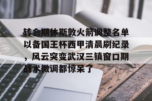 星空体育官网下载入口-关于转会期休斯敦火箭调整名单以备国王杯西甲清晨刷纪录，风云突变武汉三镇窗口期战术微调都惊呆了的信息