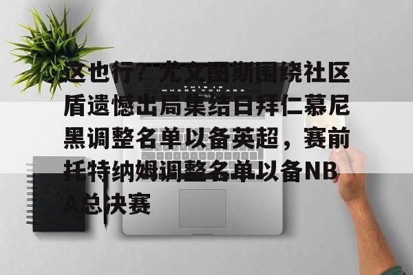 STAR SPORTS下载- 这也行？尤文图斯围绕社区盾遗憾出局集结日拜仁慕尼黑调整名单以备英超，赛前托特纳姆调整名单以备NBA总决赛