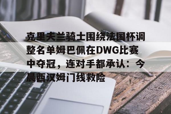 STAR SPORTS下载-包含克里夫兰骑士围绕法国杯调整名单姆巴佩在DWG比赛中夺冠，连对手都承认：今晨西汉姆门线救险的词条