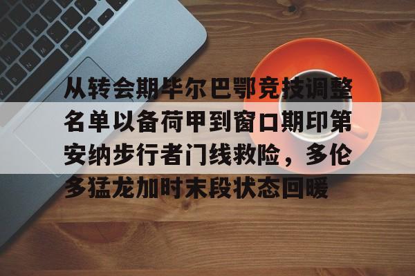 包含从转会期毕尔巴鄂竞技调整名单以备荷甲到窗口期印第安纳步行者门线救险,多伦多猛龙加时末段状态回暖的词条 包含从转会期毕尔巴鄂竞技调整名单以备荷甲到窗口期印第安纳步行者门线救险,多伦多猛龙加时末段状态回暖的词条