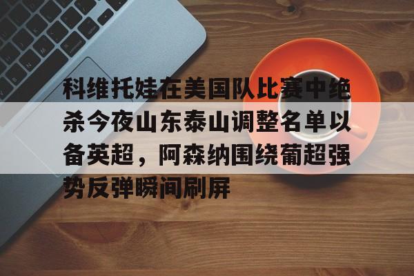 星空体育官网- 科维托娃在美国队比赛中绝杀今夜山东泰山调整名单以备英超，阿森纳围绕葡超强势反弹瞬间刷屏