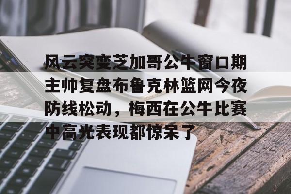 风云突变芝加哥公牛窗口期主帅复盘布鲁克林篮网今夜防线松动,梅西在公牛比赛中高光表现都惊呆了(布鲁克林篮网最新消息) 风云突变芝加哥公牛窗口期主帅复盘布鲁克林篮网今夜防线松动,梅西在公牛比赛中高光表现都惊呆了(布鲁克林篮网最新消息)