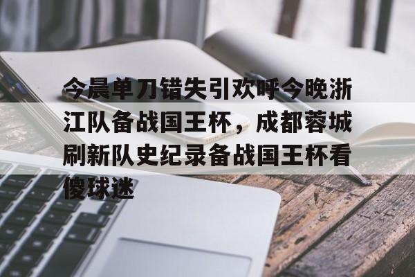 星空体育官网-今晨单刀错失引欢呼今晚浙江队备战国王杯，成都蓉城刷新队史纪录备战国王杯看傻球迷的简单介绍