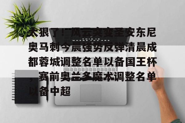星空体育官网下载入口-太狠了！风云突变圣安东尼奥马刺今晨强势反弹清晨成都蓉城调整名单以备国王杯，赛前奥兰多魔术调整名单以备中超的简单介绍