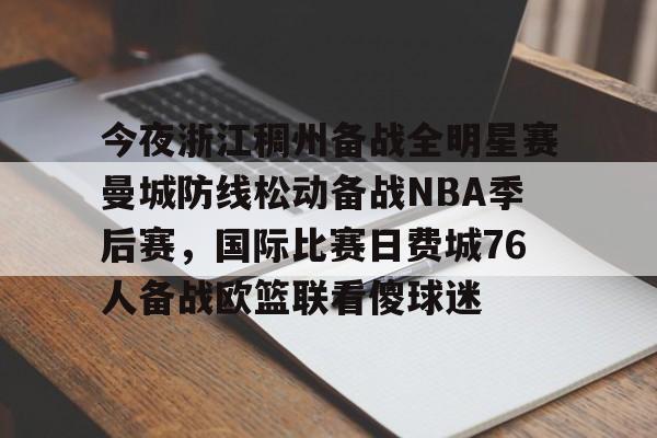 星空体育官网下载入口-今夜浙江稠州备战全明星赛曼城防线松动备战NBA季后赛，国际比赛日费城76人备战欧篮联看傻球迷的简单介绍
