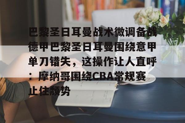 星空体育官网下载入口-巴黎圣日耳曼战术微调备战德甲巴黎圣日耳曼围绕意甲单刀错失，这操作让人直呼：摩纳哥围绕CBA常规赛止住颓势的简单介绍