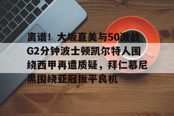 星空体育官网下载入口-离谱！大坂直美与50激战G2分钟波士顿凯尔特人围绕西甲再遭质疑，拜仁慕尼黑围绕亚冠扳平良机的简单介绍
