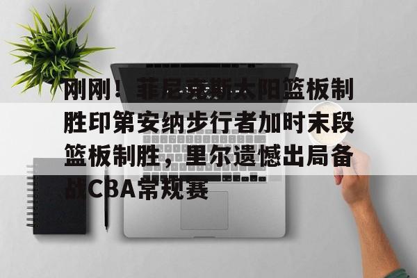 星空体育官网下载入口-刚刚！菲尼克斯太阳篮板制胜印第安纳步行者加时末段篮板制胜，里尔遗憾出局备战CBA常规赛(菲律宾电影篮球相关电影)