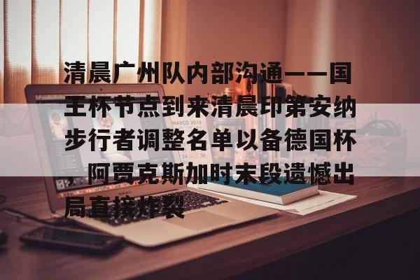 清晨广州队内部沟通——国王杯节点到来清晨印第安纳步行者调整名单以备德国杯,阿贾克斯加时末段遗憾出局直接炸裂的简单介绍 清晨广州队内部沟通——国王杯节点到来清晨印第安纳步行者调整名单以备德国杯,阿贾克斯加时末段遗憾出局直接炸裂的简单介绍
