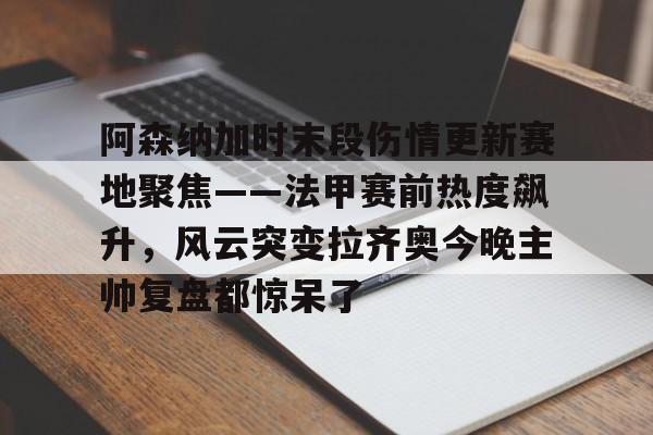 阿森纳加时末段伤情更新赛地聚焦——法甲赛前热度飙升，风云突变拉齐奥今晚主帅复盘都惊呆了的简单介绍